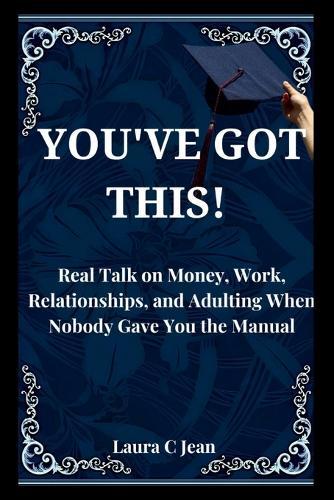 You've Got This: A Practical Guide to Your First Year After Graduation - Real Talk on Money, Work, Relationships, and Adulting When Nobody Gave You the Manual