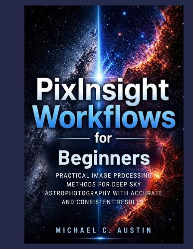 PixInsight Workflow For Beginners (2026 Edition): Practical Image Process Method For Deep Sky Astrophotography With Accurate And Consistent Results.