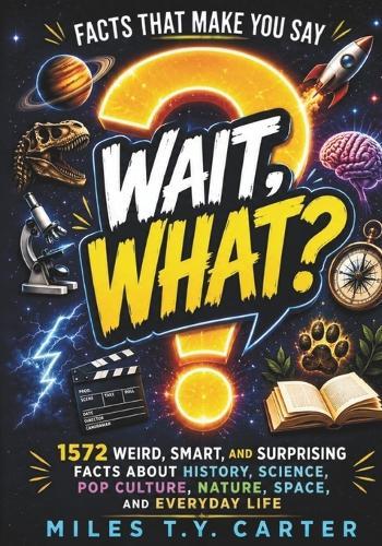 Facts That Make You Say ""Wait, What?"": 1572 Weird, Smart, and Surprising Facts About History, Science, Pop Culture, Nature, Space, and Everyday Life