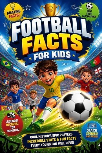 Football Facts For Kids: Amazing Soccer Stories, World Records, Fun Trivia, Legendary Players, and Mind-Blowing Facts for Young Football Fans