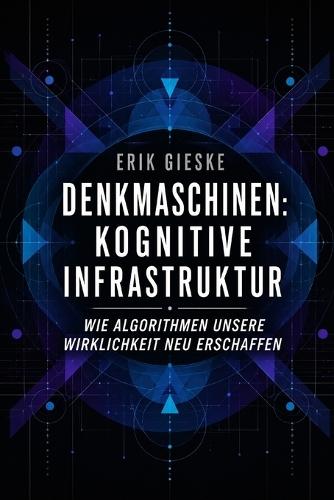 Denkmaschinen: Kognitive Infrastruktur: Wie Algorithmen unsere Wirklichkeit neu erschaffen