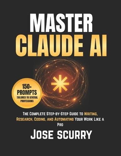 Master Claude AI: The Complete Step-by-Step Guide to Writing, Research, Coding, and Automating Your Work Like a Pro