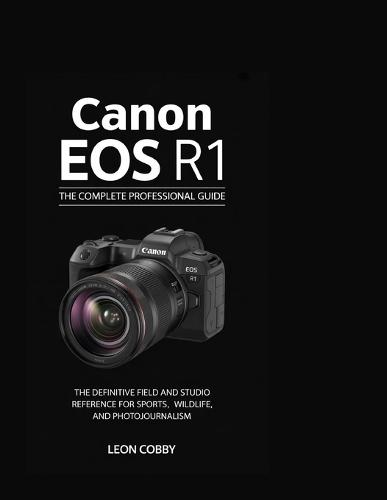 Canon EOS R1: THE COMPLETE PROFESSIONAL GUIDE (For Sports, News, and Wildlife Photographers)