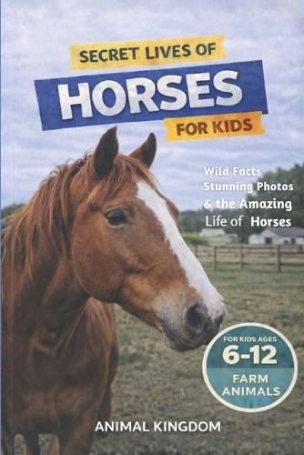 Secret Lives of Horses for Kids: Fun Facts, Stunning Photos inside the Amazing Life of a Horse for Kids Aged 6-12