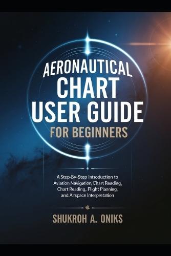 Aeronautical Chart User Guide for Beginners: A Step-by-Step Introduction to Aviation Navigation, Chart Reading, Flight Planning, and Airspace Interpretation