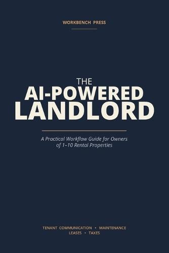 The AI-Powered Landlord: A Practical Workflow Guide for Owners of 1-10 Rental Properties - Tenant Communication, Maintenance, Leases, and Taxes