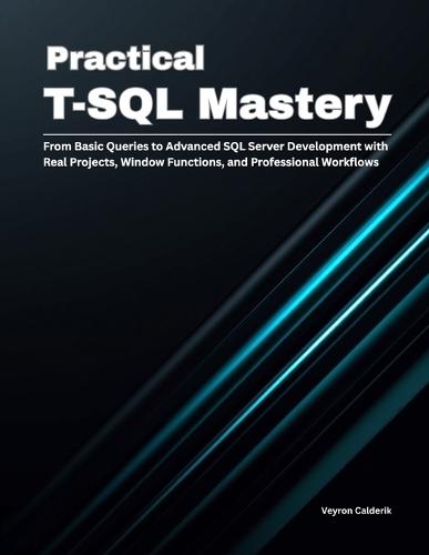 Practical T-SQL Mastery: From Basic Queries to Advanced SQL Server Development with Real Projects, Window Functions, and Professional Workflows