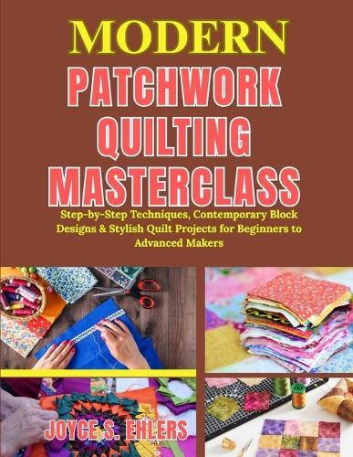 Modern Patchwork Quilting Masterclass: Step-by-Step Techniques, Contemporary Block Designs & Stylish Quilt Projects for Beginners to Advanced Makers