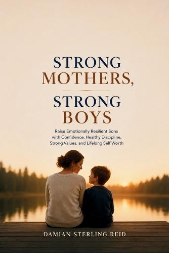 Strong Mothers, Strong Boys: Raise Emotionally Resilient Sons with Confidence, Healthy Discipline, Strong Values, and Lifelong Self Worth