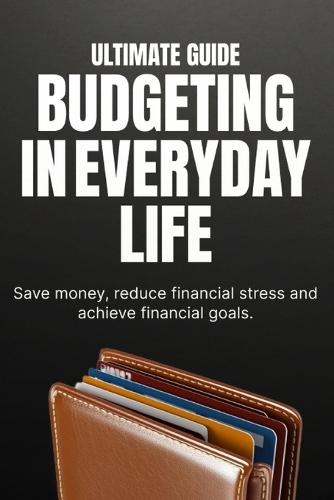 Budgeting in Everyday Life: Build Smarter Money Habits, Save More, and Take Control of Your Finances Without Stress
