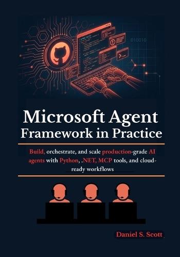 Microsoft Agent Framework in Practice: Build, orchestrate, and scale production-grade AI agents with Python, .NET, MCP tools, and cloud-ready workflows