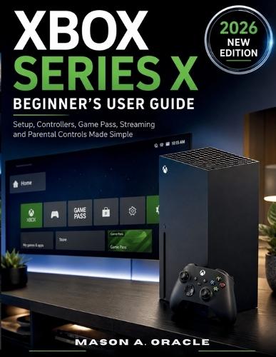 Xbox Series X Beginner's User Guide: Setup, Controllers, Game Pass, Streaming and Parental Controls Made Simple