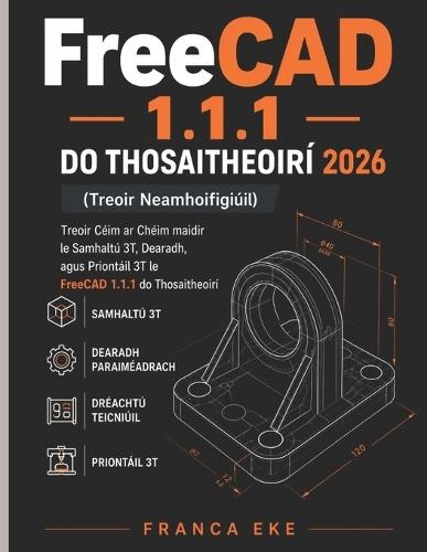 FreeCAD 1.1.1 DO THOSAITHEOIRÍ 2026 (Treoir Neamhoifigiúil): Treoir Céim ar Chéim maidir le Samhaltú 3T, Dearadh, agus Priontáil 3T le FreeCAD 1.1.1 do Thosaitheoirí