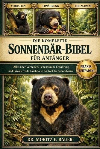 Die Komplette Sonnenbär-Bibel Für Anfänger: Alles, was Sie über Malaienbären wissen müssen: Artenübersicht und Verhalten, Lebensraum und Verbreitungsgebiet.....Artenschutz sowie wichtiges Wissen für Anfänger und Liebhaber