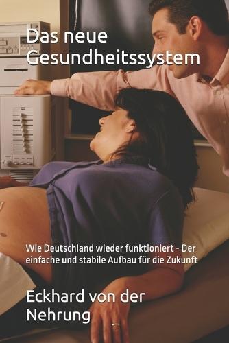 Das neue Gesundheitssystem: Wie Deutschland wieder funktioniert - Der einfache und stabile Aufbau für die Zukunft
