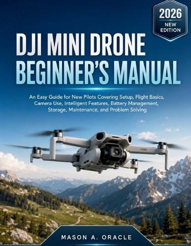 Dji Mini Drone Beginner's Manual: An Easy Guide for New Pilots Covering Setup, Flight Basics, Camera Use, Intelligent Features, Battery Management, Storage, Maintenance, and Problem Solving