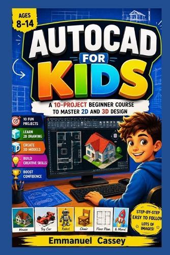 Autocad for kids: A 10-Project Beginner Course to Master 2D and 3D Design for Ages 8-14