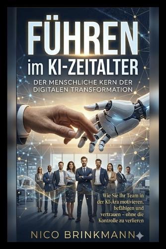 Führen im KI-Zeitalter: Wie Sie Ihr Team in der KI-Ära motivieren, befähigen und vertrauen - ohne die Kontrolle zu verlieren