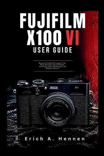 Fujifilm X100VI User Guide: Beginner-Friendly Photography Tips, Setup Tutorials, Custom Settings, Accessories, Street Photography, and Workflow Mastery