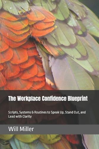 The Workplace Confidence Blueprint: Scripts, Systems & Routines to Speak Up, Stand Out, and Lead with Clarity