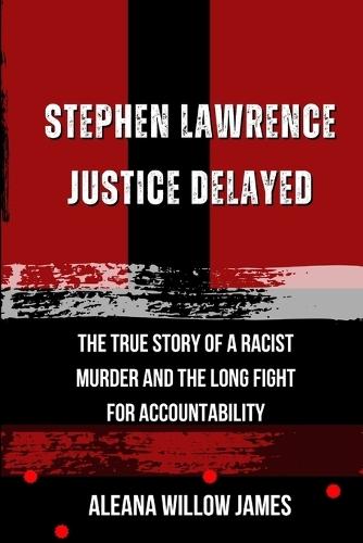 Stephen Lawrence Justice Delayed: The True Story of a Racist Murder and the Long Fight for Accountability