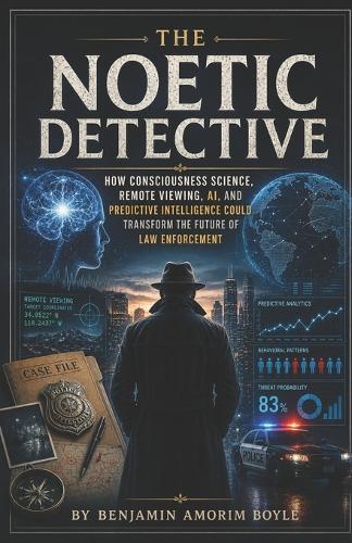 The Noetic Detective: How Consciousness Science, Remote Viewing, AI, and Predictive Intelligence Could Transform the Future of Law Enforcement
