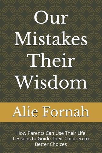 Our Mistakes Their Wisdom: How Parents Can Use Their Life Lessons to Guide Their Children to Better Choices