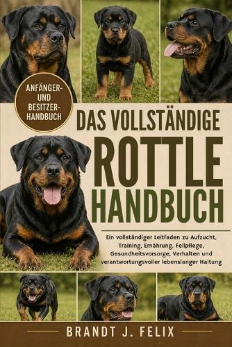 Das Vollständige Rottle-Handbuch: Ein vollständiger Leitfaden zu Aufzucht, Training, Ernährung, Fellpflege, Gesundheitsvorsorge, Verhalten und verantwortungsvoller lebenslanger Haltung