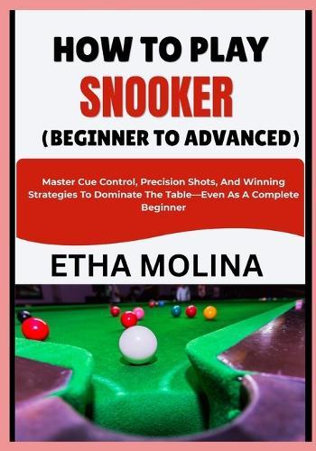 How to Play Snooker (Beginner to Advanced): Master Cue Control, Precision Shots, And Winning Strategies To Dominate The Table-Even As A Complete Beginner