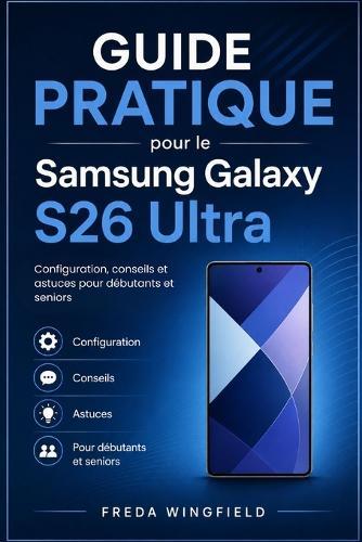 Guide pratique pour le Samsung Galaxy S26 Ultra: Configuration, conseils, astuces et fonctionnalités cachées pour débutants et seniors