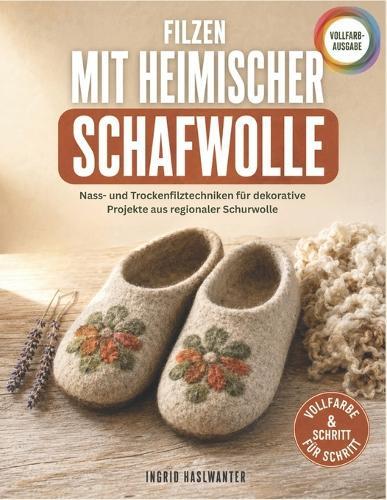 Filzen Mit Heimischer Schafwolle: Nass- und Trockenfilztechniken für dekorative Projekte aus regionaler Schurwolle