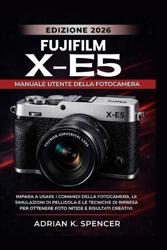 Manuale utente della fotocamera Fujifilm X-E5, edizione 2026: Impara a usare i comandi della fotocamera, le simulazioni di pellicola e le tecniche di ripresa per ottenere foto nitide e risultati creat
