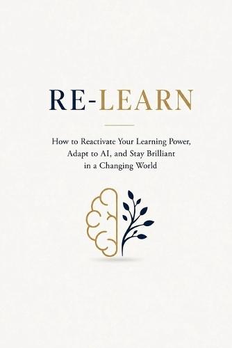 Re-Learn: How to Reactivate Your Learning Power, Adapt to AI, and Stay Brilliant in a Changing World