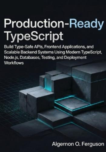 Production-Ready TypeScript: Build Type-Safe APIs, Frontend Applications, and Scalable Backend Systems Using Modern TypeScript, Node.js, Databases, Testing, and Deployment Workflows