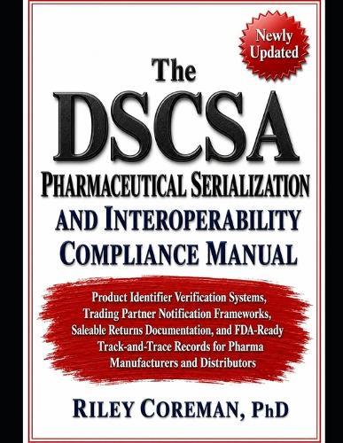 The Dscsa Pharmaceutical Serialization and Interoperability Compliance Manual: Product Identifier Verification Systems, Trading Partner Notification Frameworks, Saleable Returns Documentation, and Fda-Ready Track-And-Trace Records
