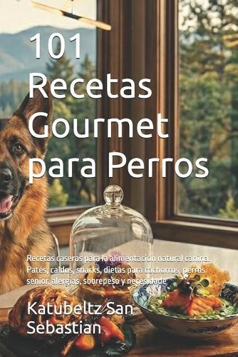 101 Recetas Gourmet para Perros: Recetas caseras para la alimentación natural canina. Patés, caldos, snacks, dietas para cachorros, perros senior, alergias, sobrepeso y necesidade