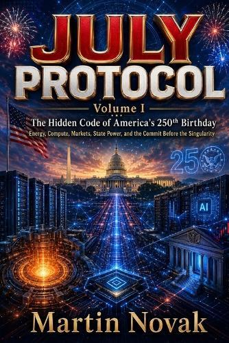 JULY PROTOCOL. The Hidden Code of America's 250th Birthday: Volume I. Energy, Compute, Markets, State Power, and the Commit Before the Singularity