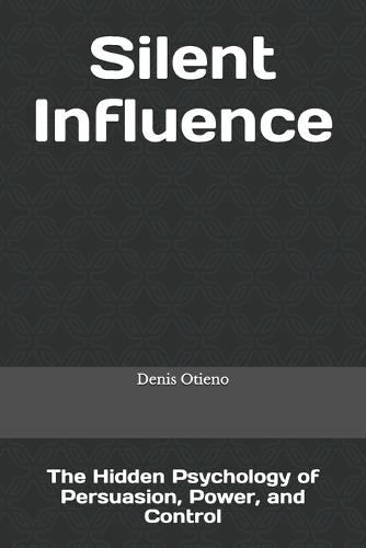 Silent Influence: The Hidden Psychology of Persuasion, Power, and Control