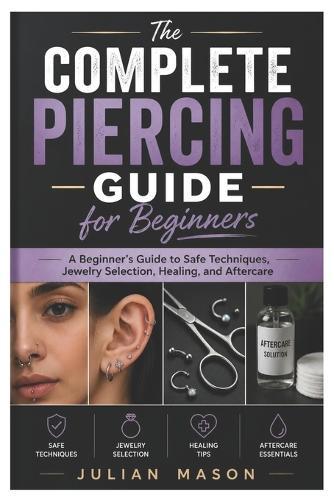 The Complete Piercing Guide for Beginners: A Beginner's Guide to Safe Techniques, Jewelry Selection, Healing, and Aftercare