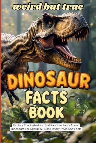 Weird But True Dinosaur Facts Book: Explore the Prehistoric Era! Random Facts About Dinosaurs For Ages 8-12. Kids History Trivia And Facts