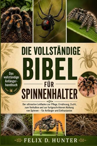 Die Vollständige Bibel Für Spinnenhalter: Der ultimative Leitfaden zur Pflege, Ernährung, Zucht, zum Verhalten und zur fortgeschrittenen Haltung von Spinnen - für Anfänger und Enthusiasten