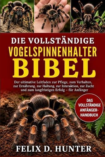 Die Vollständige Vogelspinnenhalter-Bibel: Der ultimative Leitfaden zur Pflege, zum Verhalten, zur Ernährung, zur Haltung, zur Interaktion, zur Zucht und zum langfristigen Erfolg - für Anfänger