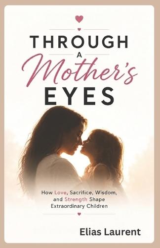 Through a Mother's Eyes: How Love, Sacrifice, Wisdom, and Strength Shape Extraordinary Children