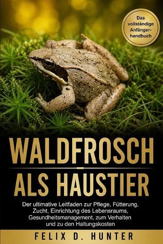 Waldfrosch ALS Haustier: Der ultimative Leitfaden zur Pflege, Fütterung, Zucht, Einrichtung des Lebensraums, Gesundheitsmanagement, zum Verhalten und zu den Haltungskosten