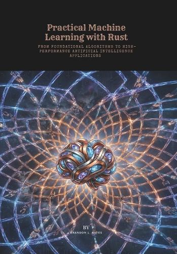 Practical Machine Learning with Rust: From Foundational Algorithms to High-Performance Artificial Intelligence Applications