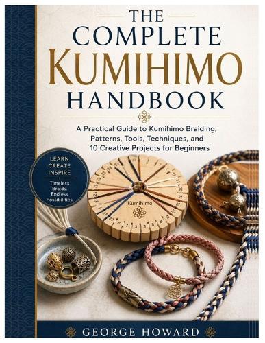 The Complete Kumihimo Handbook: A Practical Guide to Kumihimo Braiding, Patterns, Tools, Techniques, and 10 Creative Projects for Beginners