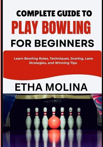 Complete Guide to Play Bowling for Beginners: Learn Bowling Rules, Techniques, Scoring, Lane Strategies, and Winning Tips