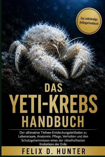 Das Yeti-Krebs Handbuch: Der ultimative Tiefsee-Entdeckungsleitfaden zu Lebensraum, Anatomie, Pflege, Verhalten und den Schutzgeheimnissen eines der rätselhaftesten Krebstiere der Erde