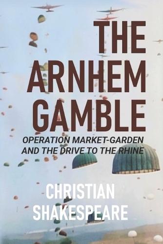 The Arnhem Gamble: Operation Market-Garden and the Drive to the Rhine