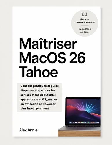 Maîtriser MacOS 26 Tahoe: Conseils pratiques et guide étape par étape pour les seniors et les débutants: apprendre macOS, gagner en efficacité et travailler plus intelligemment